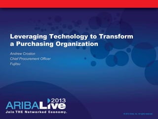 Leveraging Technology to Transform
a Purchasing Organization
Andrew Croston
Chief Procurement Officer
Fujitsu
© 2013 Ariba, Inc. All rights reserved.
 
