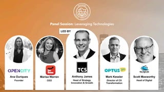 Panel Session: Leveraging Technologies
LED BY
Anthony James
Head of Strategy,
Innovation & Growth
Mark Kessler
Director of CX
Transformation
Ana Ouriques
Founder
Marisa Warren
CEO
Scott Maxworthy
Head of Digital
 
