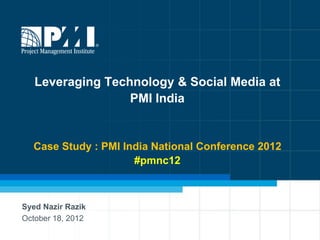 Leveraging Technology & Social Media at
                  PMI India


  Case Study : PMI India National Conference 2012
                     #pmnc12



Syed Nazir Razik
October 18, 2012
 