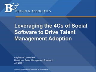 Leveraging the 4Cs of Social
Software to Drive Talent
Management Adoption


Leighanne Levensaler
Director of Talent Management Research
July 2008


Copyright © 2009 Bersin & Associates. All rights reserved.
 