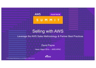 © 2016, Amazon Web Services, Inc. or its Affiliates. All rights reserved.
David Payne
Head, Major ISVs – AWS APAC
Selling with AWS
Leverage the AWS Sales Methodology & Partner Best Practices
 