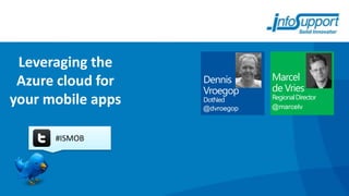 Leveraging the
 Azure cloud for   Dennis      Marcel
                   Vroegop     de Vries
                               Regional Director
your mobile apps   DotNed
                   @dvroegop   @marcelv



      #ISMOB
 