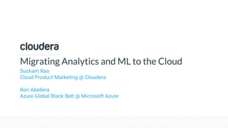 © Cloudera, Inc. All rights reserved.
Migrating Analytics and ML to the Cloud
Sushant Rao
Cloud Product Marketing @ Cloudera
Ron Abellera
Azure Global Black Belt @ Microsoft Azure
 