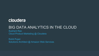BIG DATA ANALYTICS IN THE CLOUD
Sushant Rao
Cloud Product Marketing @ Cloudera
Rohit Pujari
Solutions Architect @ Amazon Web Services
 