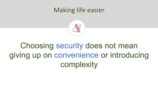 Making life easier
Choosing security does not mean
giving up on convenience or introducing
complexity
 