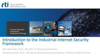 Introduction to the Industrial Internet Security
Framework
Stan Schneider, Ph.D., RTI CEO, IIC Steering Committee
Hamed Soroush, Ph.D., RTI Senior Research Security Engineer, IIC Security WG Co-Chair
 
