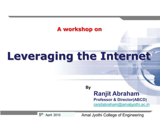 A workshop on Leveraging the Internet By Ranjit Abraham Professor & Director(ABCD) ranjitabraham@amaljyothi.ac.in 5thApril  2010 AmalJyothi College of Engineering 