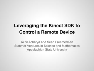 Leveraging the Kinect SDK to
Control a Remote Device
Akhil Acharya and Sean Freemerman
Summer Ventures in Science and Mathematics
Appalachian State University

 