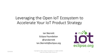 Leveraging the Open IoT Ecosystem to
Accelerate Your IoT Product Strategy
Ian Skerrett
Eclipse Foundation
@ianskerrett
Ian.Skerrett@eclipse.org
12/4/2014
Copyright (c) 2013, Eclipse Foundation, Inc. Made available
under the Eclipse Public License 1.0
1
 
