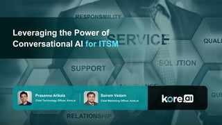 Leveraging the Power of
Conversational AI for ITSM
Chief Technology Officer, Kore.ai
Prasanna Arikala
Chief Marketing Officer, Kore.ai
Sairam Vedam
 