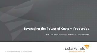 Leveraging the Power of Custom Properties
With Leon Adato, Monitoring Architect at Cardinal Health®
© 2013 SOLARWINDS WORLDWIDE, LLC. ALL RIGHTS RESERVED.
 