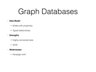Graph Databases
• Data Model!
• Nodes with properties
• Typed relationships
• Strengths!
• Highly connected data
• ACID
• Weaknesses!
• Paradigm shift
 