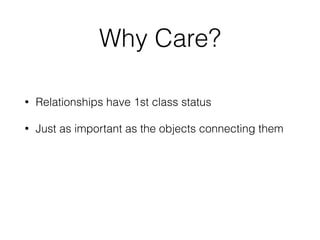 Why Care?
• Relationships have 1st class status
• Just as important as the objects connecting them
 