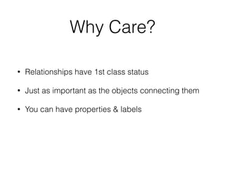 Why Care?
• Relationships have 1st class status
• Just as important as the objects connecting them
• You can have properties & labels
 