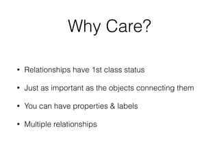 Why Care?
• Relationships have 1st class status
• Just as important as the objects connecting them
• You can have properties & labels
• Multiple relationships
 