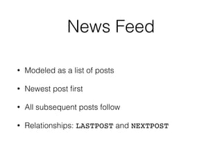 News Feed
• Modeled as a list of posts
• Newest post ﬁrst
• All subsequent posts follow
• Relationships: LASTPOST and NEXTPOST
 