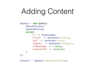 Adding Content
$query = new Query(!
$neo4jClient,!
$queryString,!
array(!
'u' => $username,!
'title' => $content->title,!
'url' => $content->url,!
'tagstr' => $content->tagstr,!
'timestamp' => time(),!
'contentId' => uniqid()!
)!
);!
!
$result = $query->getResultSet();
 