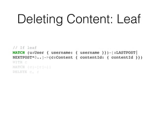 Deleting Content: Leaf
// If leaf!
MATCH (u:User { username: { username }})-[:LASTPOST|
NEXTPOST*0..]->(c:Content { contentId: { contentId }})!
WITH c!
MATCH (c)-[r]-()!
DELETE c, r
 