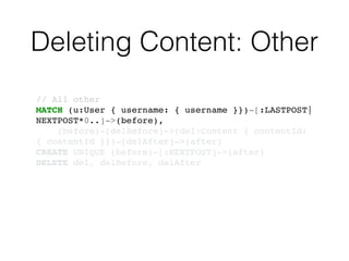 Deleting Content: Other
// All other!
MATCH (u:User { username: { username }})-[:LASTPOST|
NEXTPOST*0..]->(before),!
(before)-[delBefore]->(del:Content { contentId:
{ contentId }})-[delAfter]->(after)!
CREATE UNIQUE (before)-[:NEXTPOST]->(after)!
DELETE del, delBefore, delAfter
 