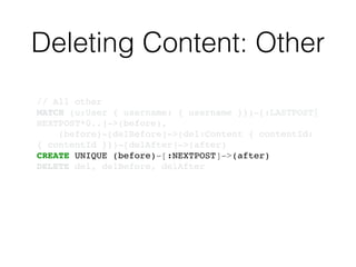 Deleting Content: Other
// All other!
MATCH (u:User { username: { username }})-[:LASTPOST|
NEXTPOST*0..]->(before),!
(before)-[delBefore]->(del:Content { contentId:
{ contentId }})-[delAfter]->(after)!
CREATE UNIQUE (before)-[:NEXTPOST]->(after)!
DELETE del, delBefore, delAfter
 