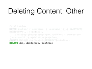 Deleting Content: Other
// All other!
MATCH (u:User { username: { username }})-[:LASTPOST|
NEXTPOST*0..]->(before),!
(before)-[delBefore]->(del:Content { contentId:
{ contentId }})-[delAfter]->(after)!
CREATE UNIQUE (before)-[:NEXTPOST]->(after)!
DELETE del, delBefore, delAfter
 