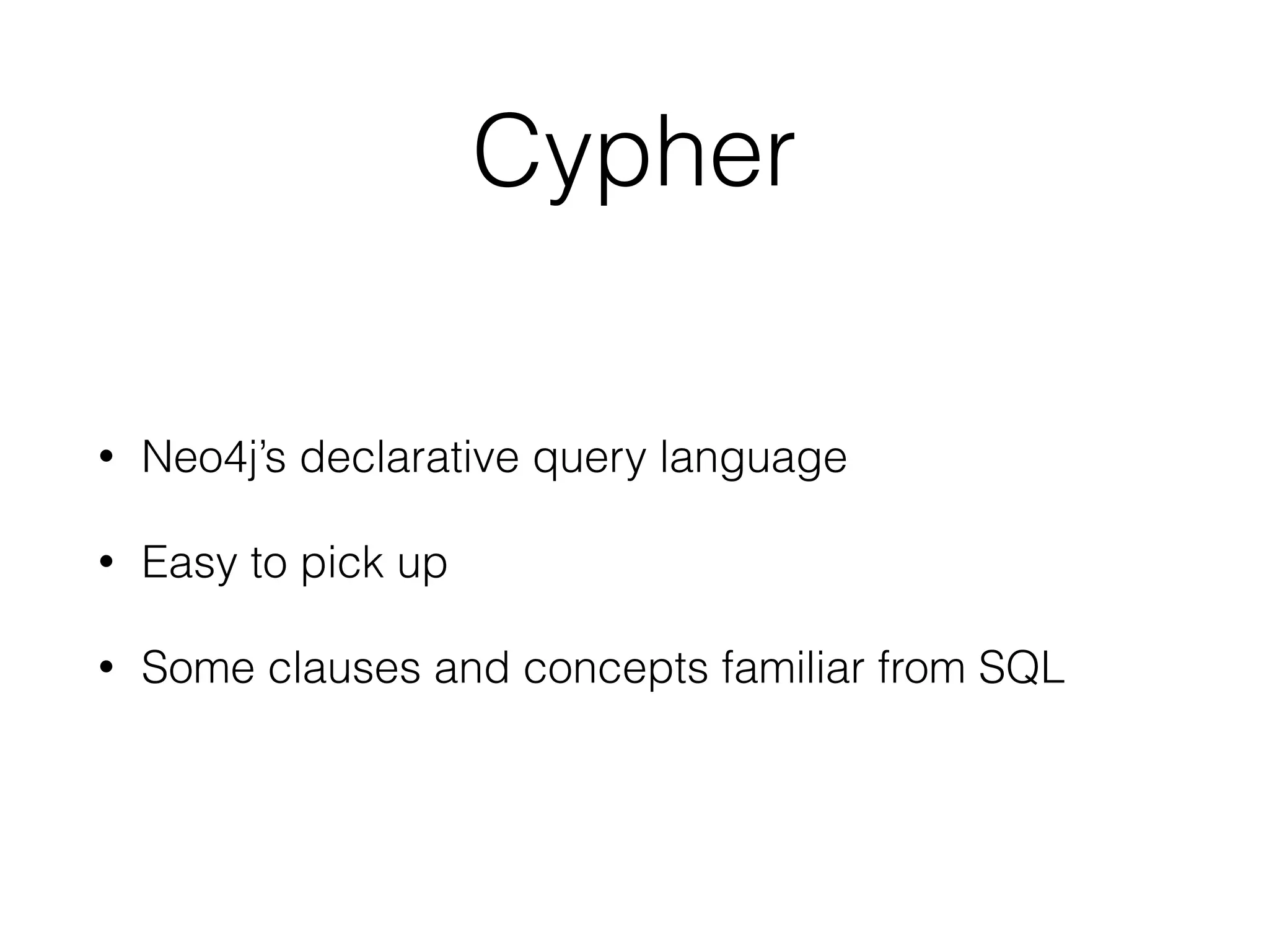 Cypher
• Neo4j’s declarative query language
• Easy to pick up
• Some clauses and concepts familiar from SQL
 