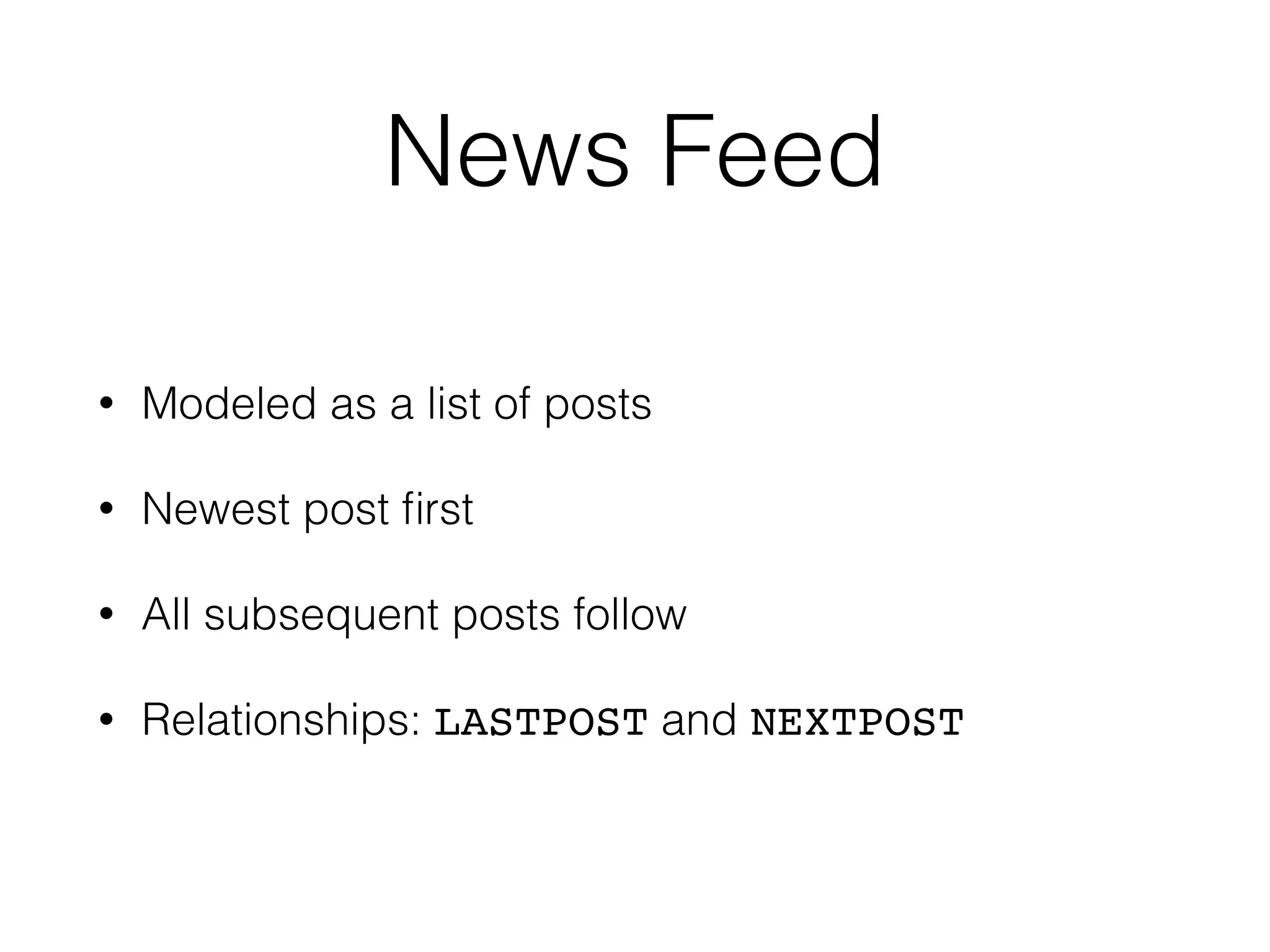 News Feed
• Modeled as a list of posts
• Newest post ﬁrst
• All subsequent posts follow
• Relationships: LASTPOST and NEXTPOST
 