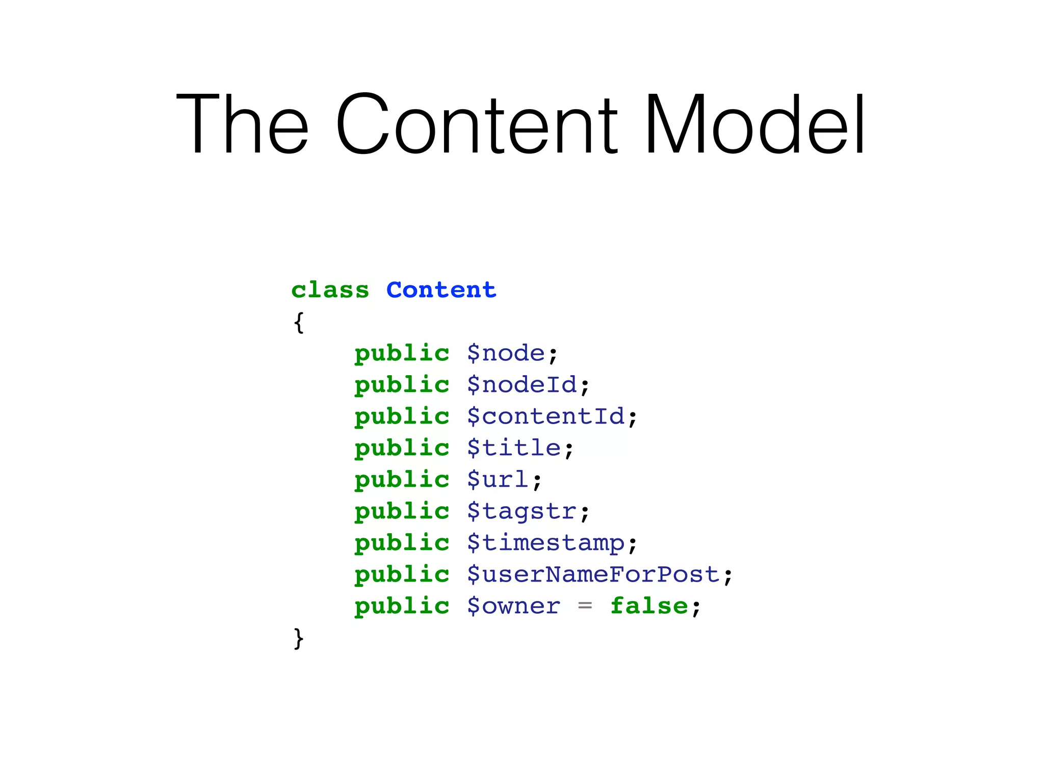 The Content Model
class Content
{
public $node;
public $nodeId;
public $contentId;
public $title;
public $url;
public $tagstr;
public $timestamp;
public $userNameForPost;
public $owner = false;
}
 