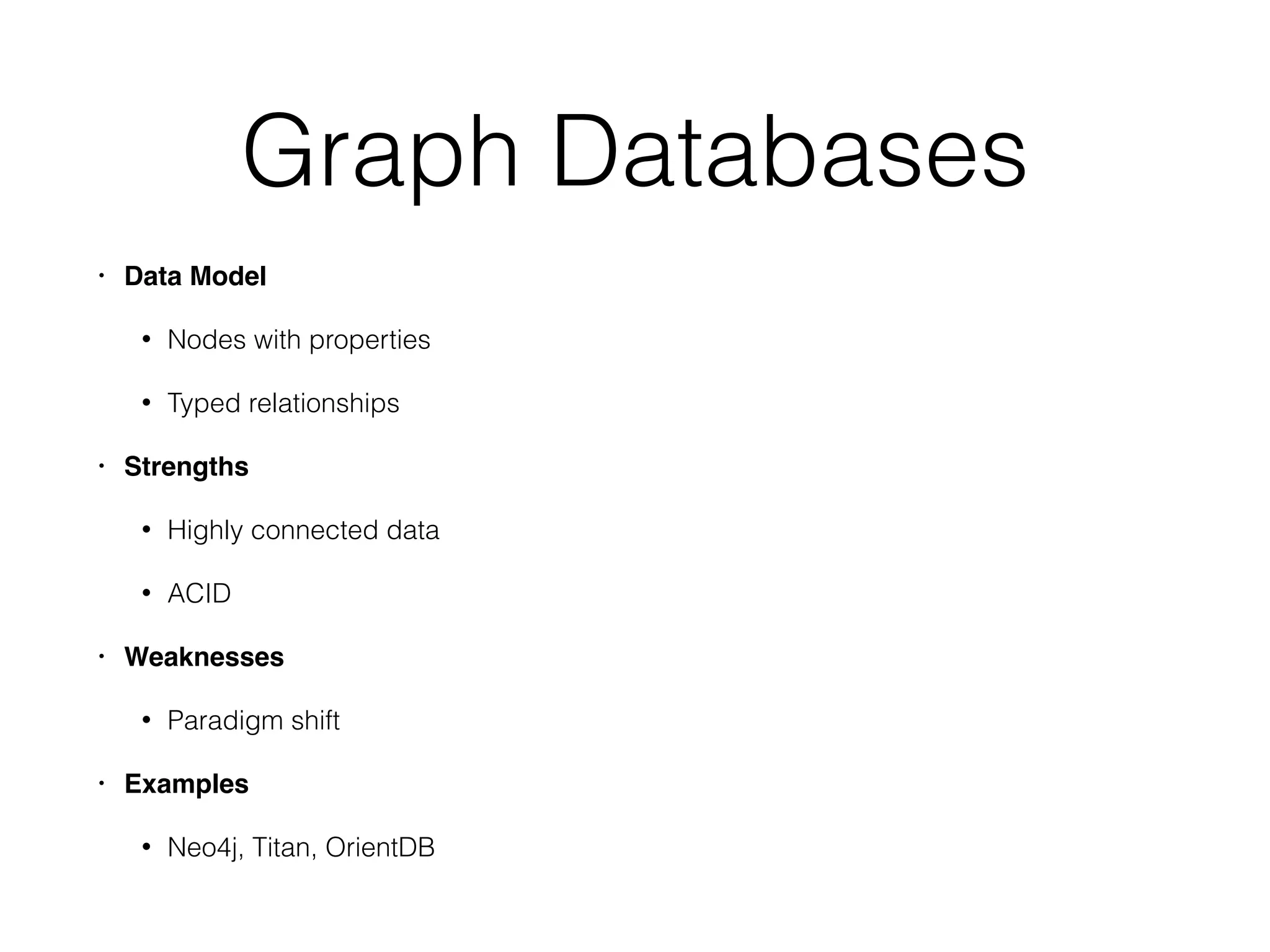 Graph Databases
• Data Model
• Nodes with properties
• Typed relationships
• Strengths
• Highly connected data
• ACID
• Weaknesses
• Paradigm shift
• Examples
• Neo4j, Titan, OrientDB
 