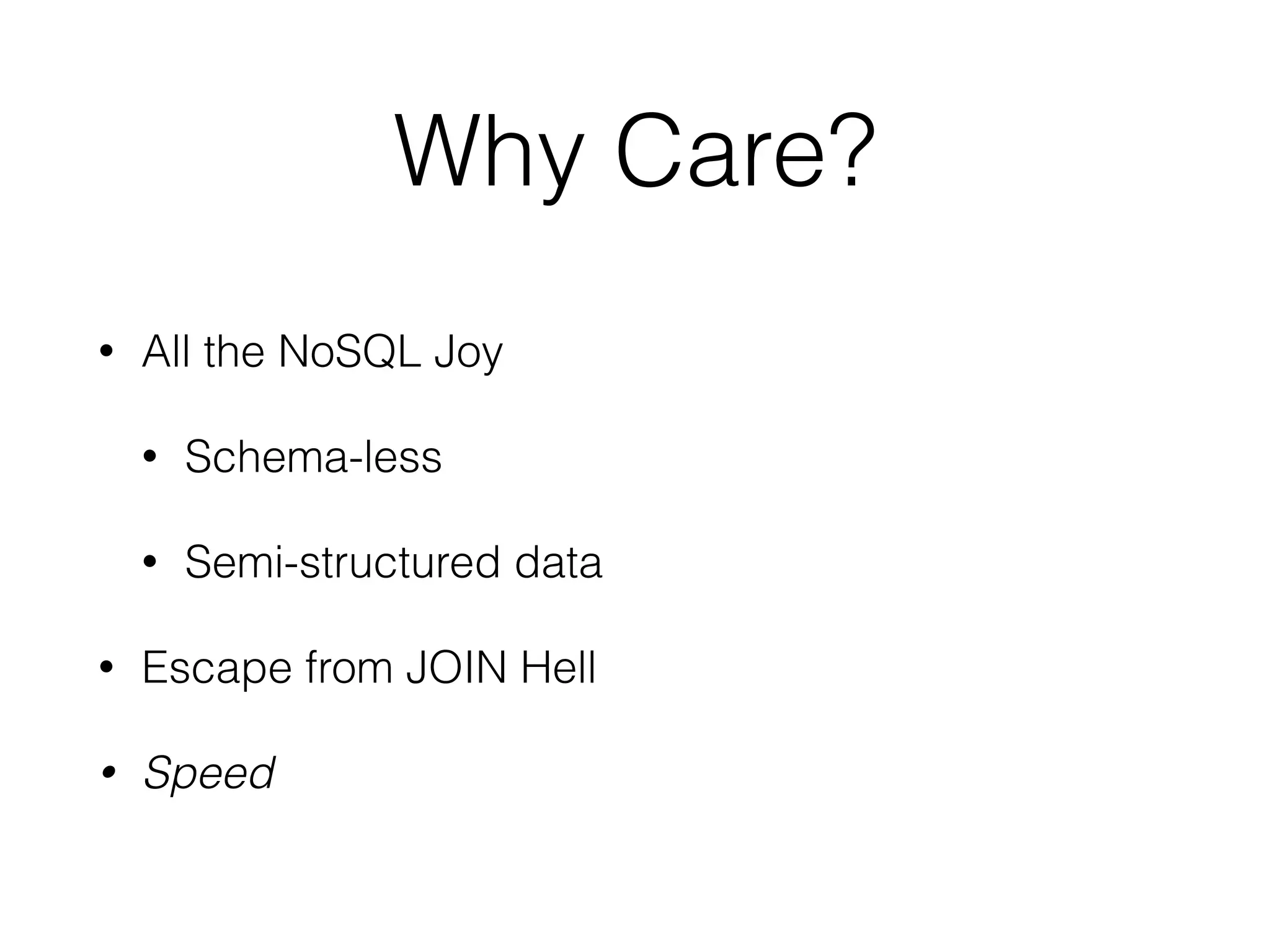 Why Care?
• All the NoSQL Joy
• Schema-less
• Semi-structured data
• Escape from JOIN Hell
• Speed
 