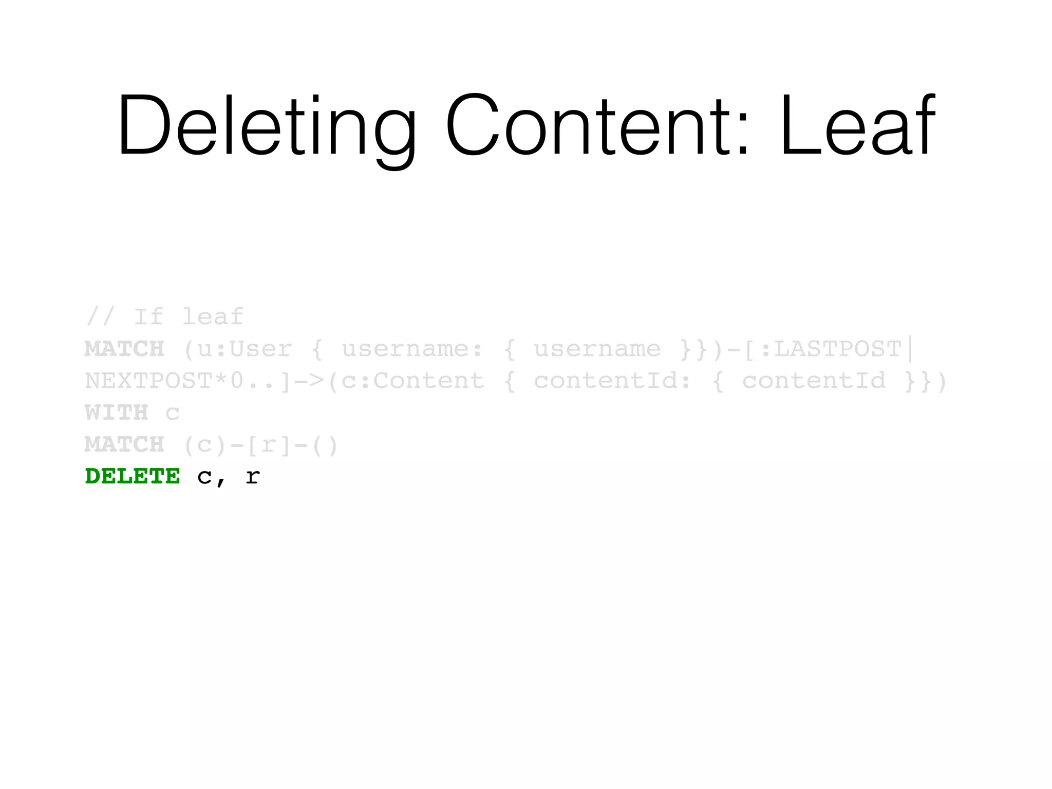 Deleting Content: Leaf
// If leaf
MATCH (u:User { username: { username }})-[:LASTPOST|
NEXTPOST*0..]->(c:Content { contentId: { contentId }})
WITH c
MATCH (c)-[r]-()
DELETE c, r
 