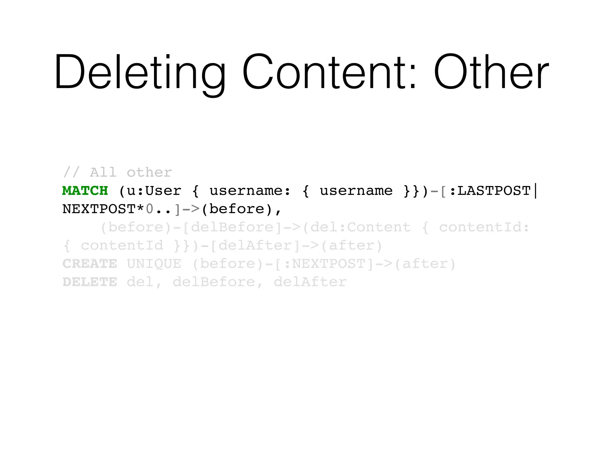 Deleting Content: Other
// All other
MATCH (u:User { username: { username }})-[:LASTPOST|
NEXTPOST*0..]->(before),
(before)-[delBefore]->(del:Content { contentId:
{ contentId }})-[delAfter]->(after)
CREATE UNIQUE (before)-[:NEXTPOST]->(after)
DELETE del, delBefore, delAfter
 