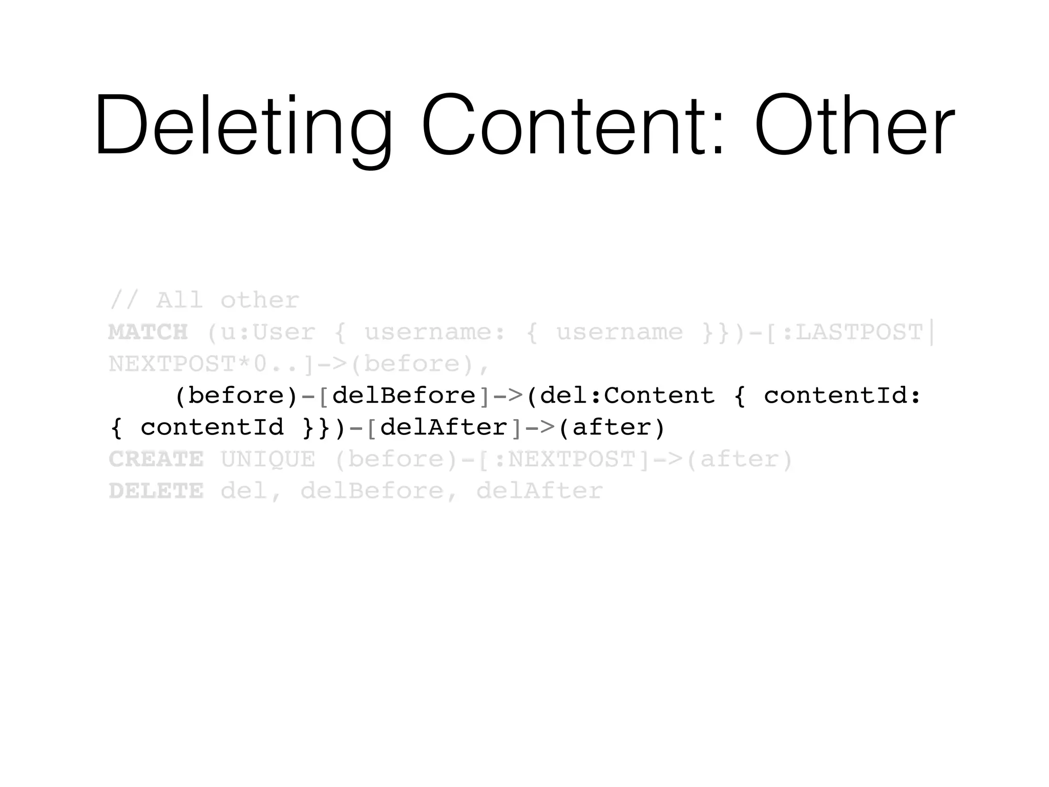 Deleting Content: Other
// All other
MATCH (u:User { username: { username }})-[:LASTPOST|
NEXTPOST*0..]->(before),
(before)-[delBefore]->(del:Content { contentId:
{ contentId }})-[delAfter]->(after)
CREATE UNIQUE (before)-[:NEXTPOST]->(after)
DELETE del, delBefore, delAfter
 