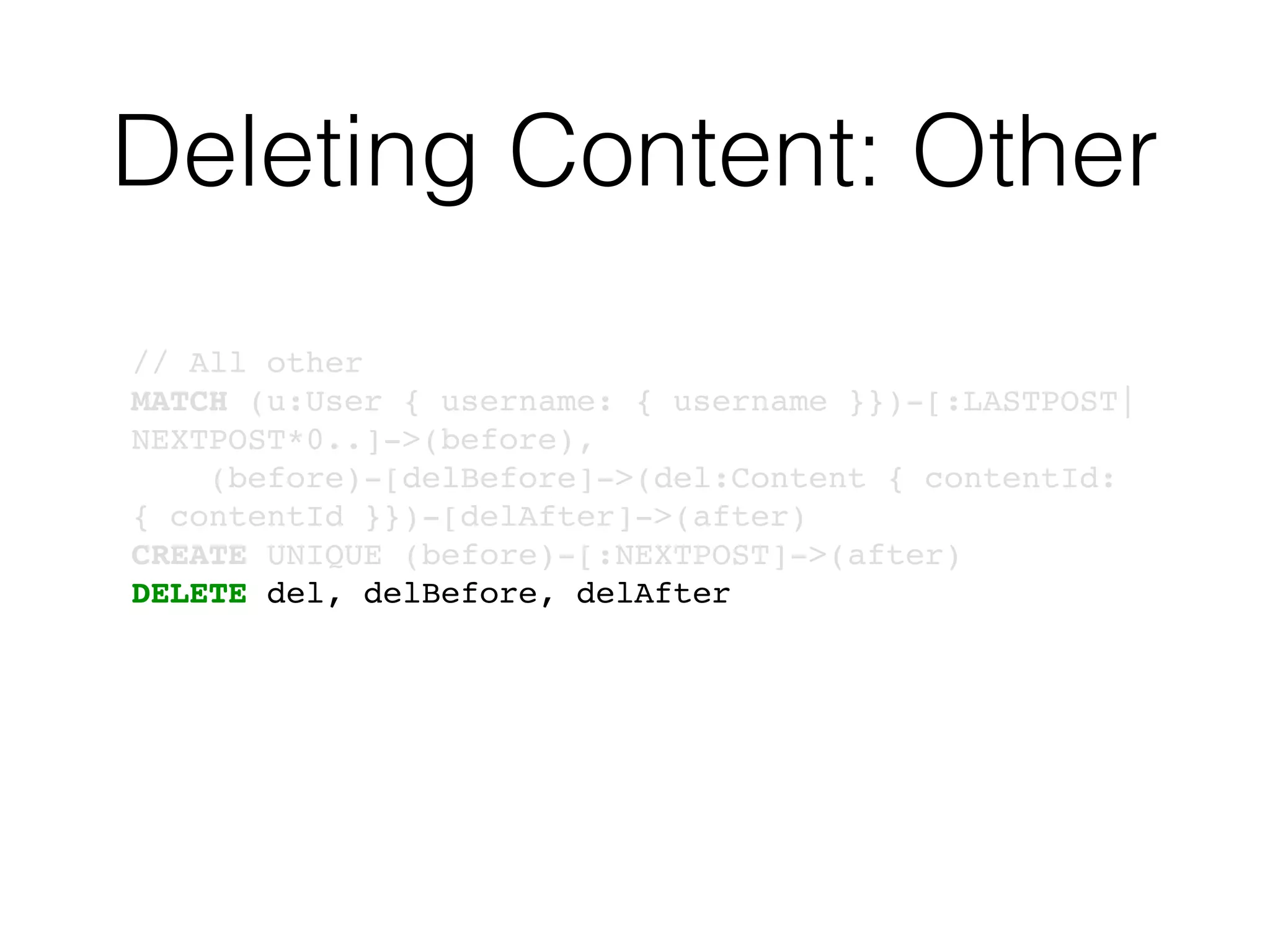 Deleting Content: Other
// All other
MATCH (u:User { username: { username }})-[:LASTPOST|
NEXTPOST*0..]->(before),
(before)-[delBefore]->(del:Content { contentId:
{ contentId }})-[delAfter]->(after)
CREATE UNIQUE (before)-[:NEXTPOST]->(after)
DELETE del, delBefore, delAfter
 