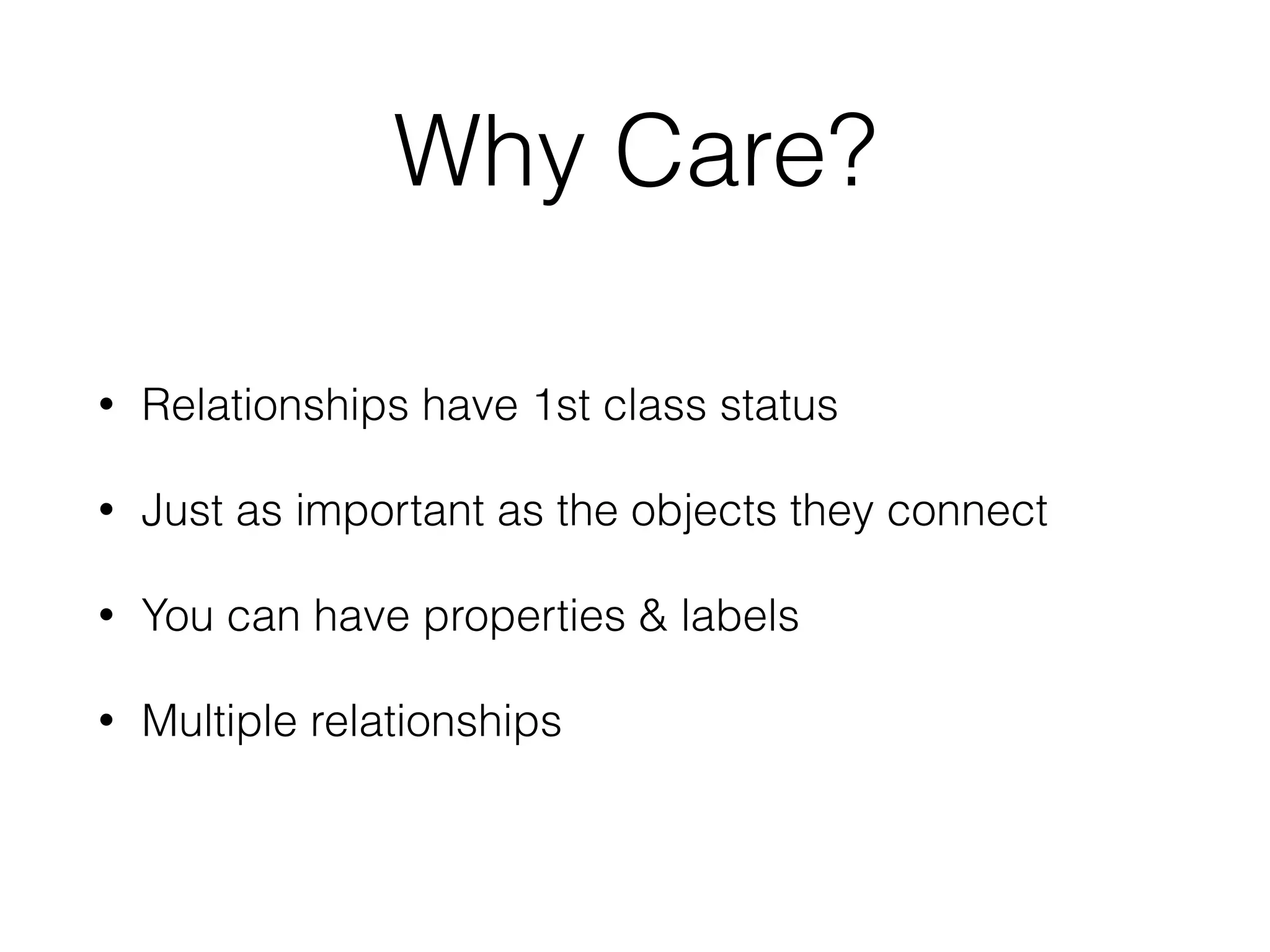 Why Care?
• Relationships have 1st class status
• Just as important as the objects they connect
• You can have properties & labels
• Multiple relationships
 