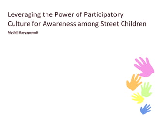 Leveraging the Power of Participatory Culture for Awareness among Street Children  Mydhili Bayyapunedi 