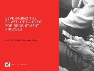 LEVERAGING THE
POWER OFYOUTUBE
FOR RECRUITMENT
PROCESS
AN OCEAN OF POSSIBILITIES
CAREER BUILDER INDIA
 