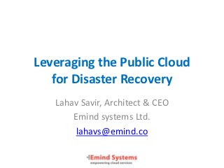 Leveraging the Public Cloud
   for Disaster Recovery
   Lahav Savir, Architect & CEO
       Emind systems Ltd.
        lahavs@emind.co
 