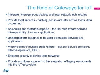 The Role of Gateways for IoT
• Integrate heterogeneous devices and local network technologies
• Provide local services – c...