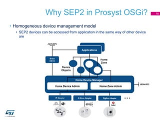 Why SEP2 in Prosyst OSGi?
• Homogeneous device management model
• SEP2 devices can be accessed from application in the sam...