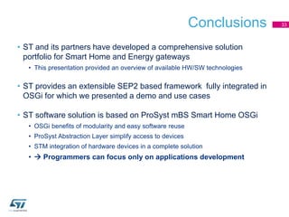 Conclusions
• ST and its partners have developed a comprehensive solution
portfolio for Smart Home and Energy gateways
• T...