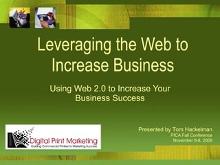 Leveraging the Web to Increase Business Using Web 2.0 to Increase Your Business Success Presented by Tom Hackelman PICA Fall Conference November 6-8, 2009 