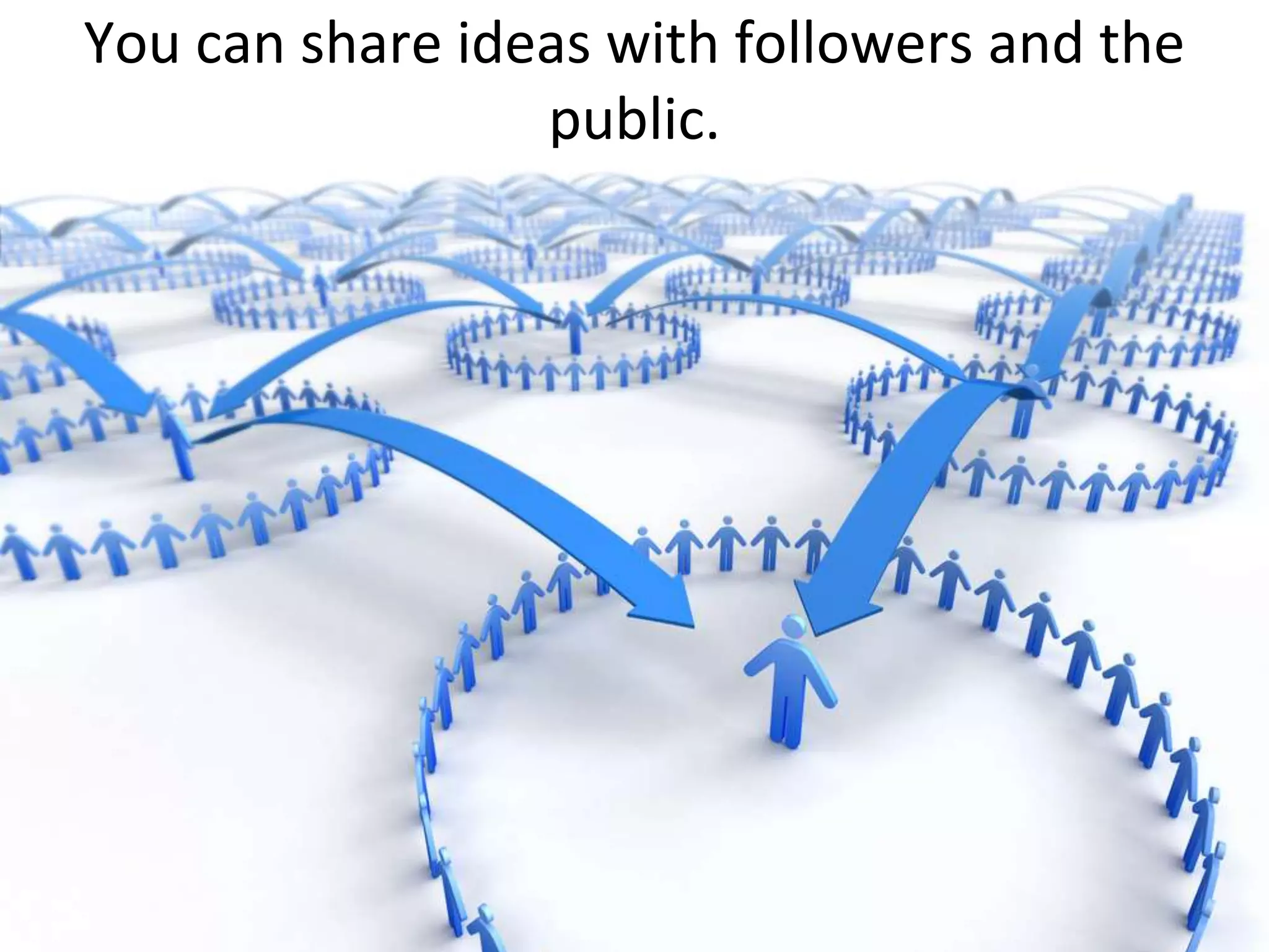 You can share ideas with followers and the public.