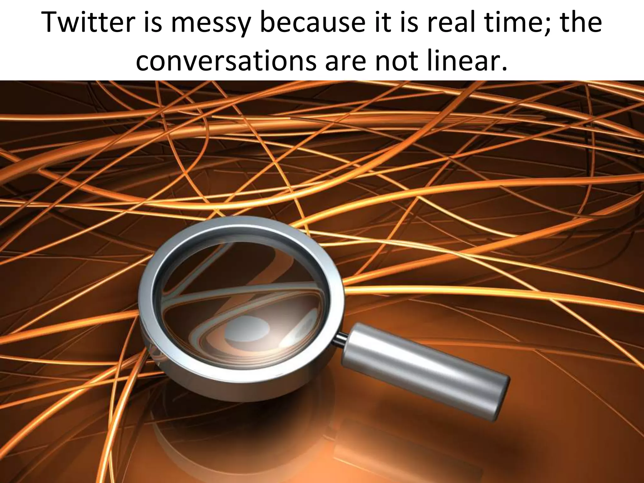 Twitter is messy because it is real time; the conversations are not linear.