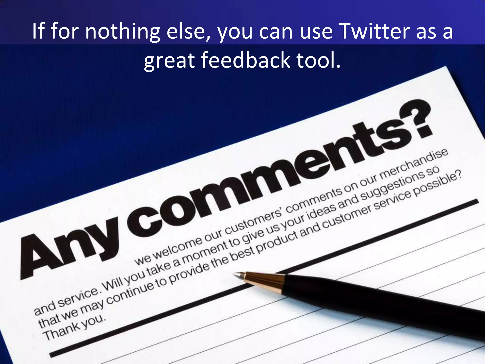 If for nothing else, you can use Twitter as a great feedback tool.