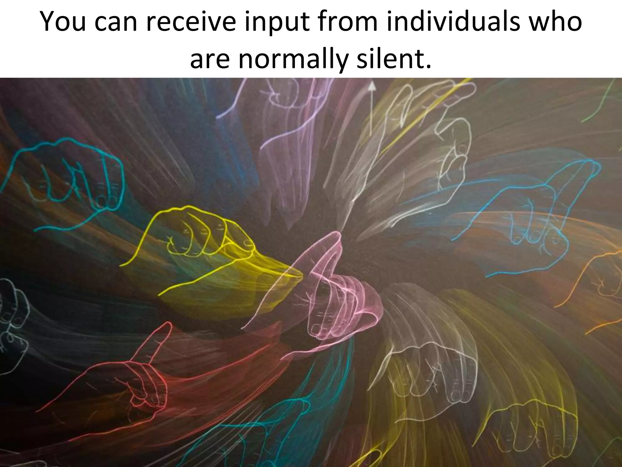 You can receive input from individuals who are normally silent.