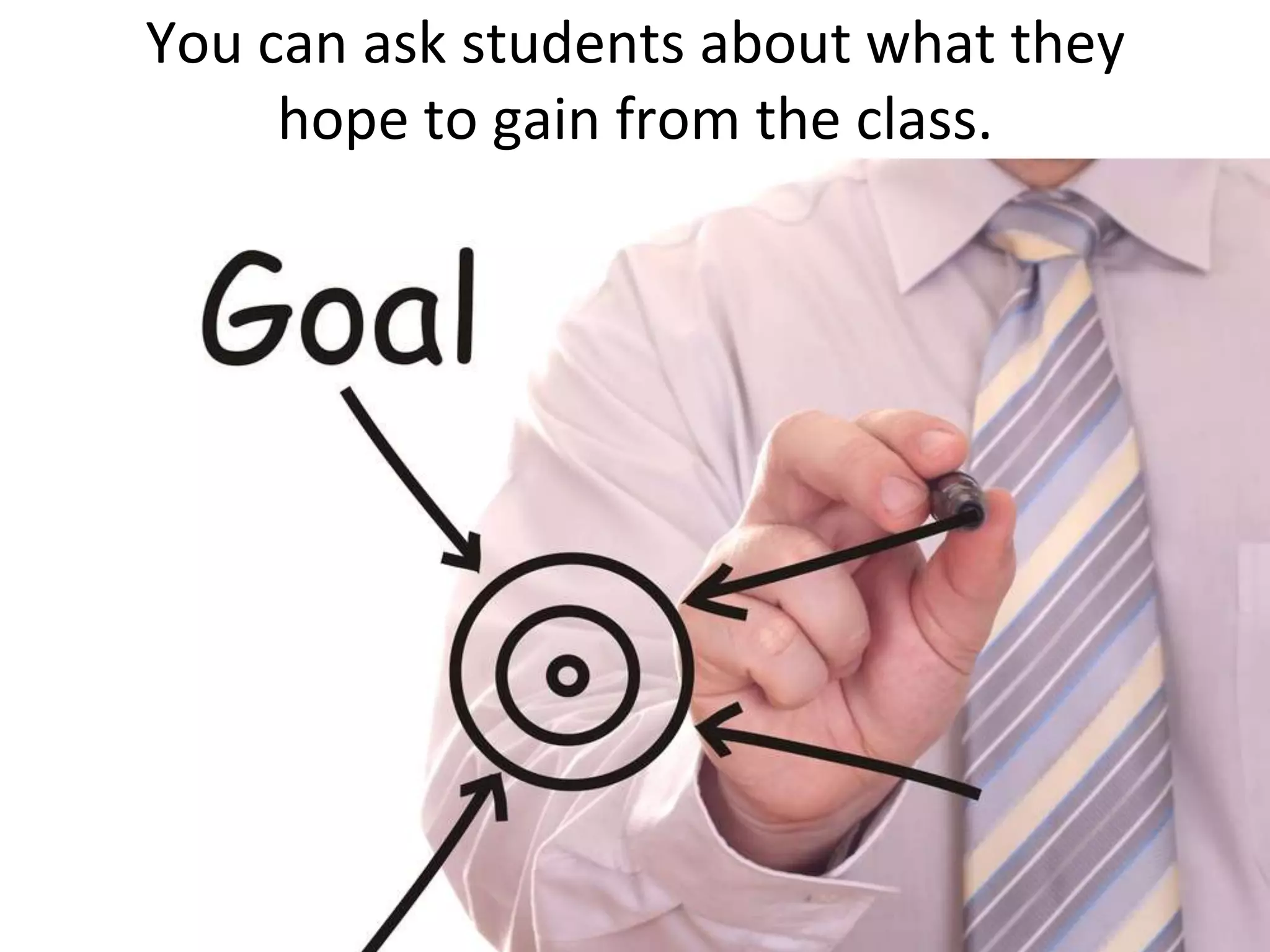You can ask students about what they hope to gain from the class.