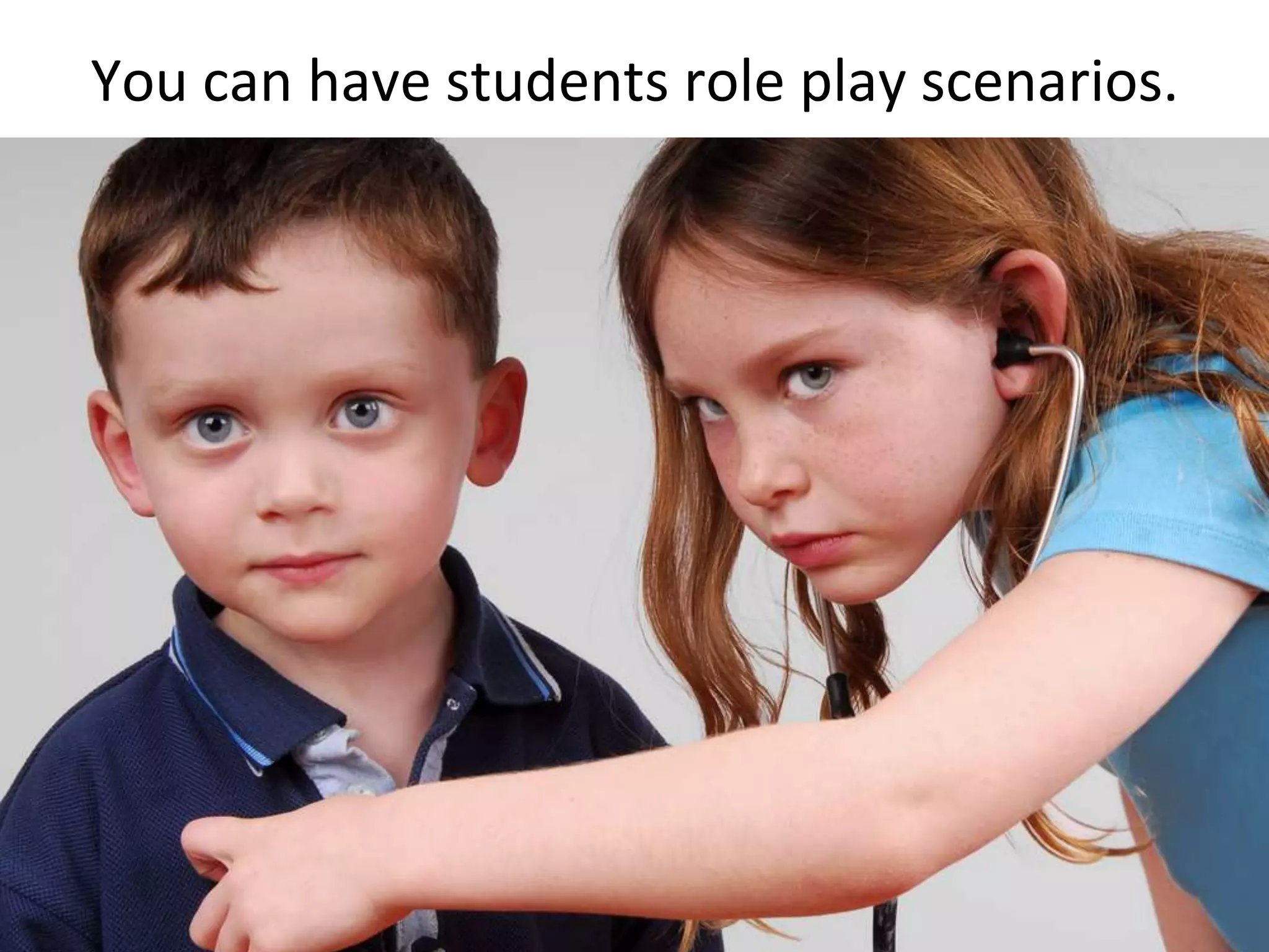 You can have students role play scenarios.