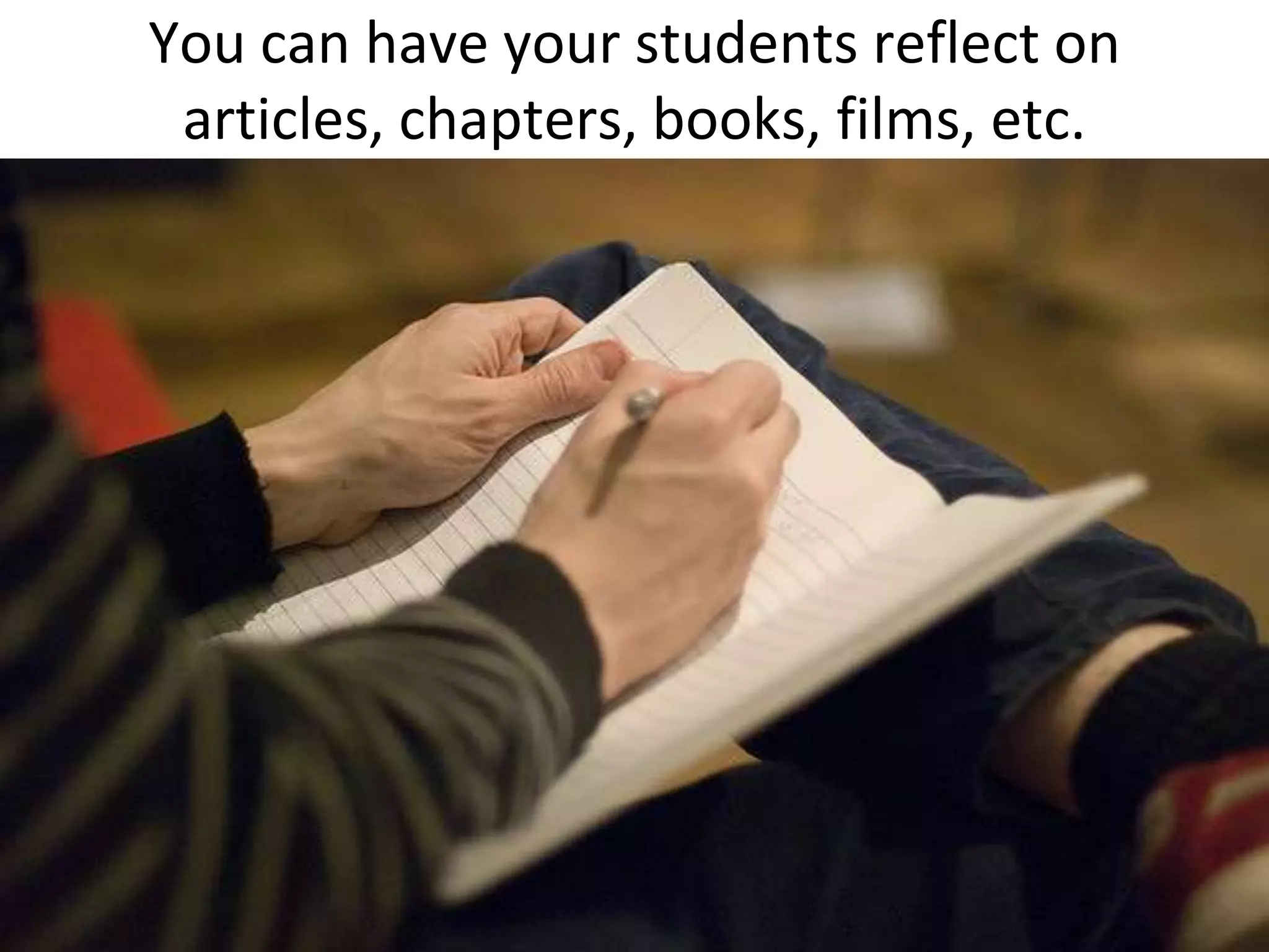 You can have your students reflect on articles, chapters, books, films, etc.