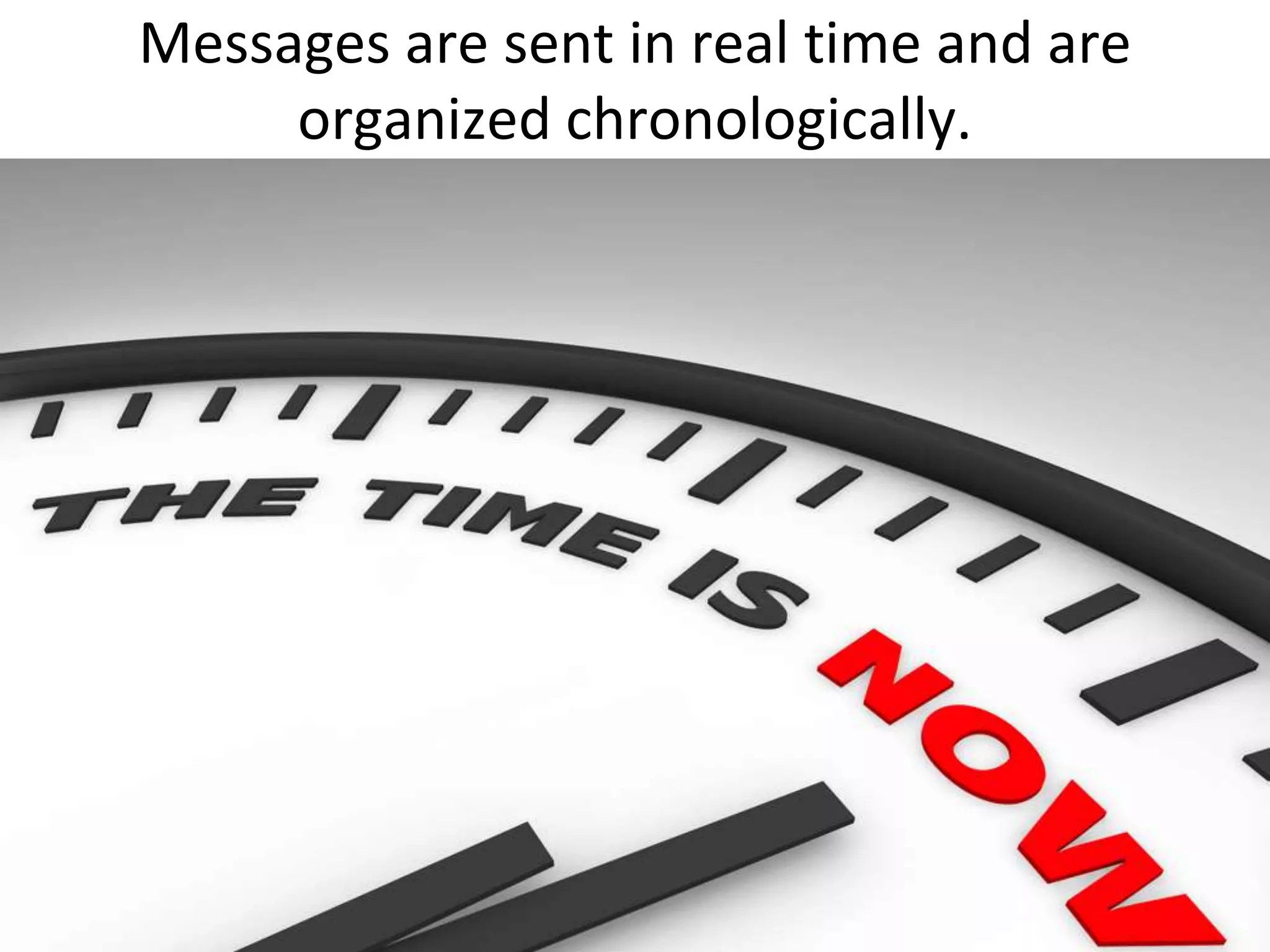 Messages are sent in real time and are organized chronologically.